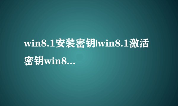 win8.1安装密钥|win8.1激活密钥win8.1专业版|企业版|核心版安装密钥