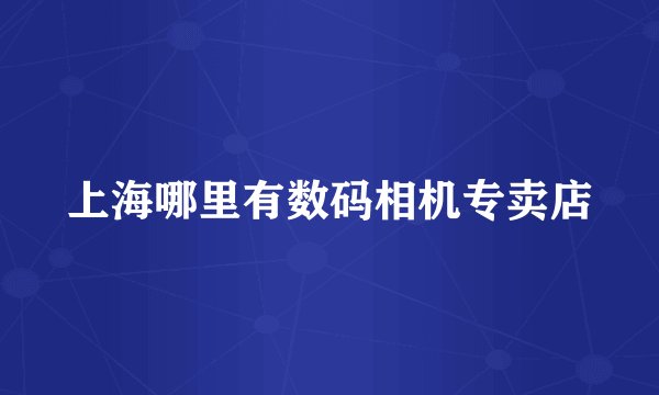 上海哪里有数码相机专卖店