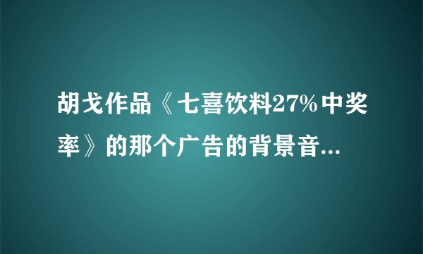 胡戈作品《七喜饮料27%中奖率》的那个广告的背景音乐是啥？