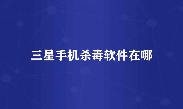 三星手机杀毒软件在哪