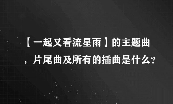 【一起又看流星雨】的主题曲，片尾曲及所有的插曲是什么？