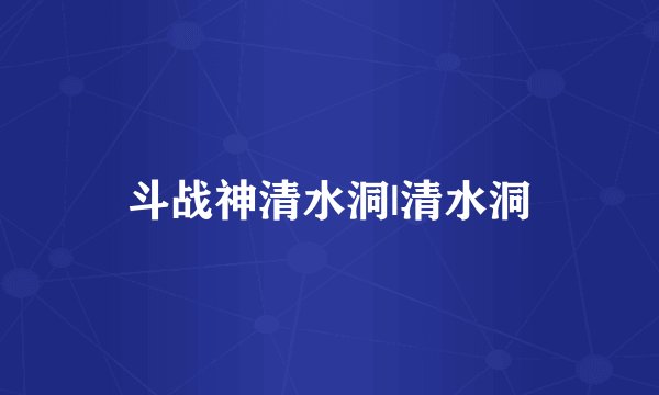 斗战神清水洞|清水洞