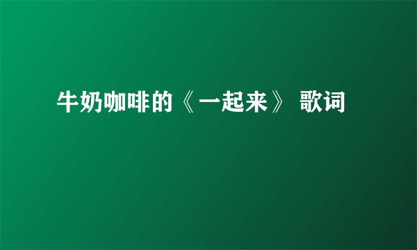 牛奶咖啡的《一起来》 歌词