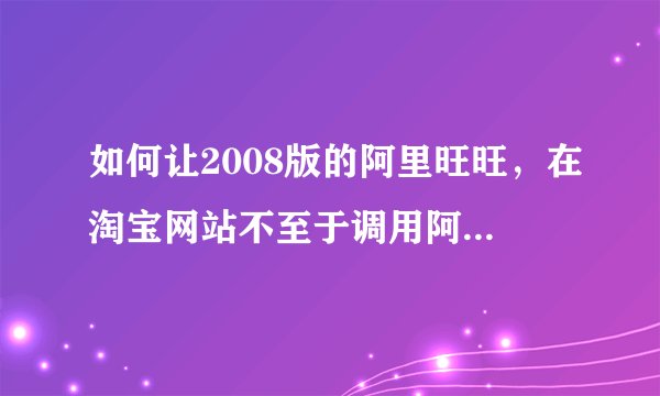 如何让2008版的阿里旺旺，在淘宝网站不至于调用阿里巴巴中国站的旺旺对话框？