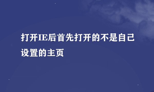 打开IE后首先打开的不是自己设置的主页