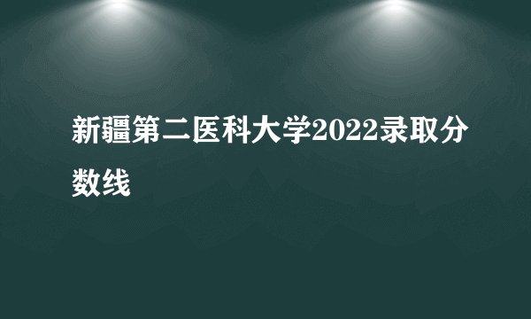 新疆第二医科大学2022录取分数线
