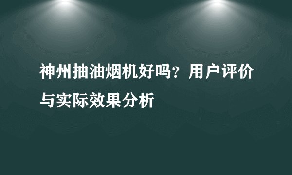 神州抽油烟机好吗？用户评价与实际效果分析