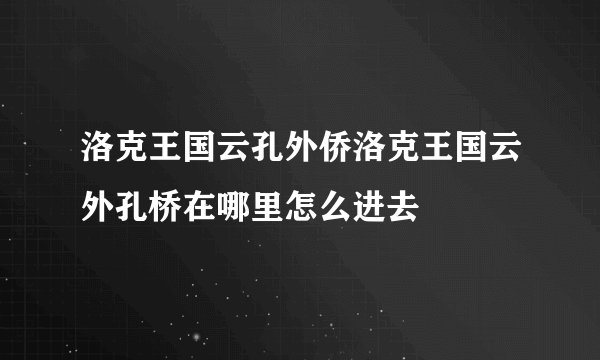 洛克王国云孔外侨洛克王国云外孔桥在哪里怎么进去