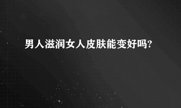 男人滋润女人皮肤能变好吗?