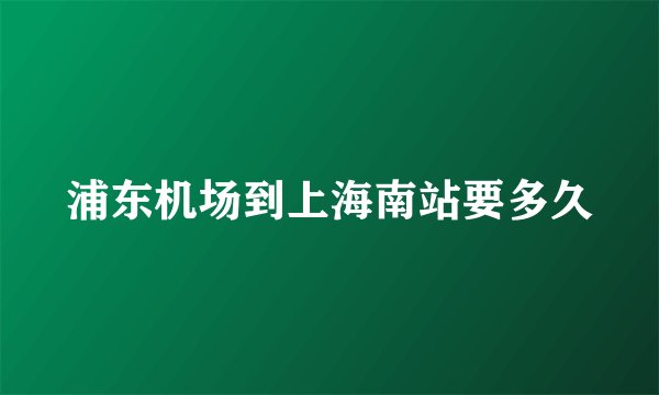 浦东机场到上海南站要多久