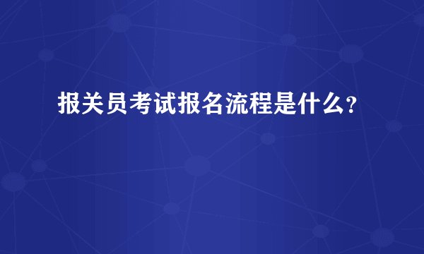 报关员考试报名流程是什么？
