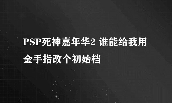 PSP死神嘉年华2 谁能给我用金手指改个初始档
