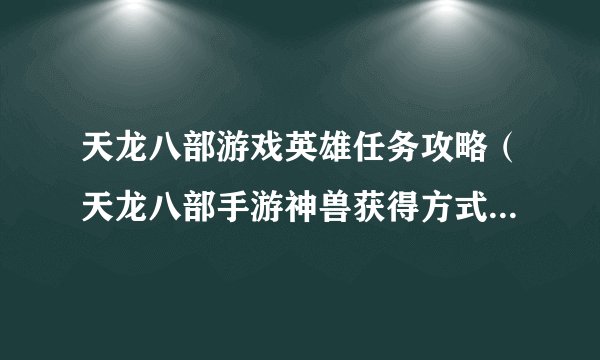 天龙八部游戏英雄任务攻略（天龙八部手游神兽获得方式）「必看」