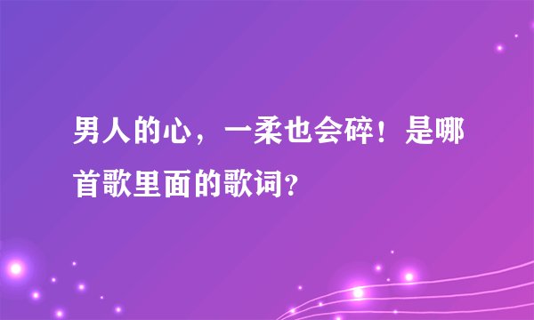 男人的心，一柔也会碎！是哪首歌里面的歌词？
