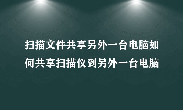 扫描文件共享另外一台电脑如何共享扫描仪到另外一台电脑