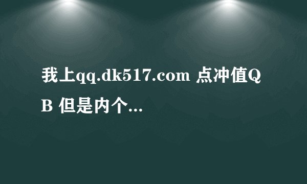 我上qq.dk517.com 点冲值QB 但是内个充值网页打不开来怎么回事呀