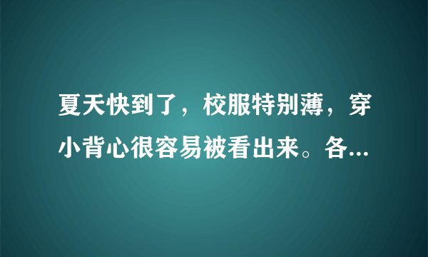 夏天快到了，校服特别薄，穿小背心很容易被看出来。各位姐姐都是怎么做的，传授一下。鞋鞋了！