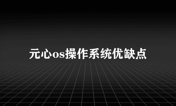 元心os操作系统优缺点