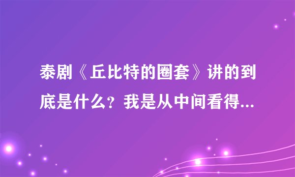 泰剧《丘比特的圈套》讲的到底是什么？我是从中间看得，怎么看不懂啊
