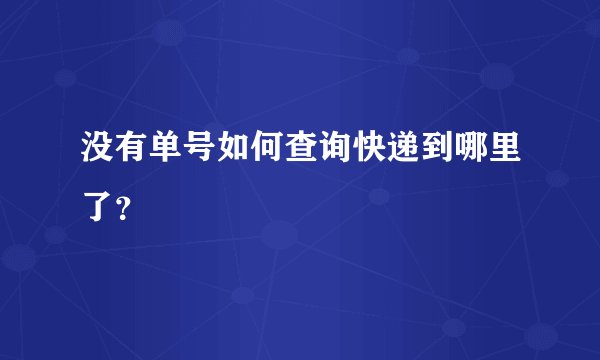 没有单号如何查询快递到哪里了？