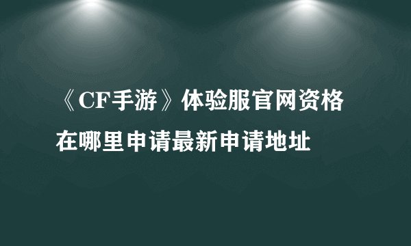 《CF手游》体验服官网资格在哪里申请最新申请地址