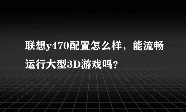 联想y470配置怎么样，能流畅运行大型3D游戏吗？