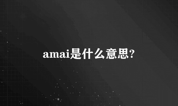 amai是什么意思?