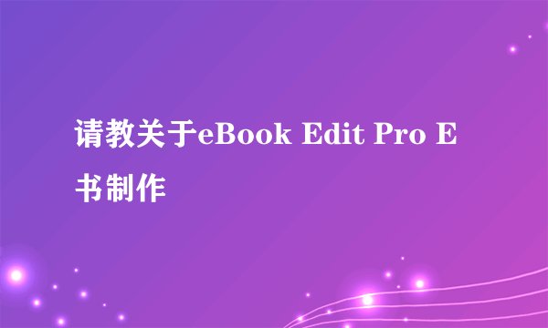 请教关于eBook Edit Pro E书制作
