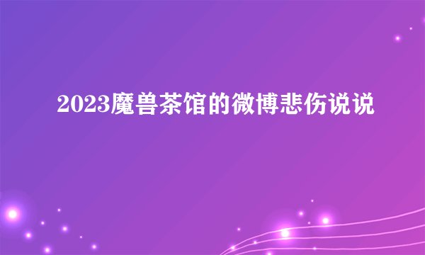 2023魔兽茶馆的微博悲伤说说