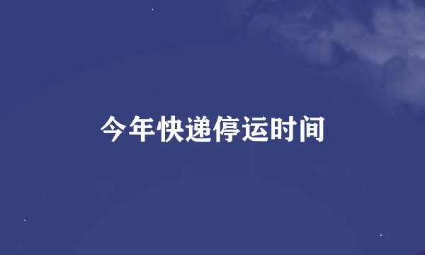 今年快递停运时间