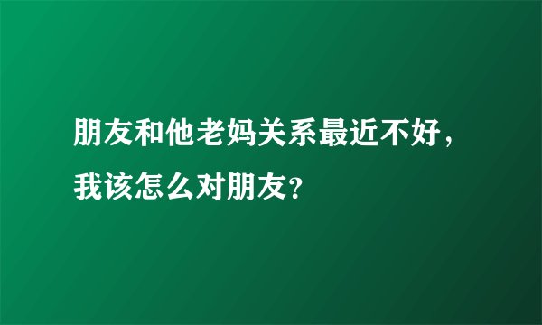 朋友和他老妈关系最近不好，我该怎么对朋友？