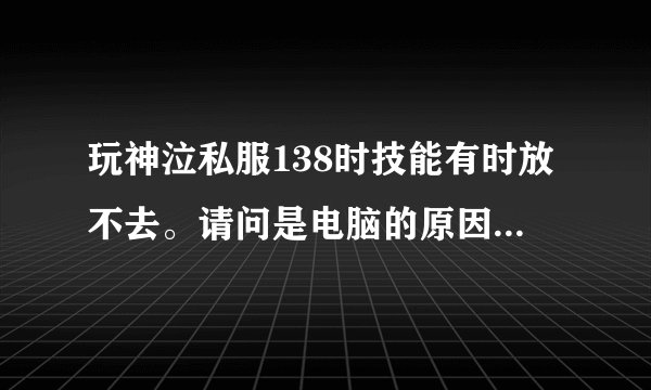 玩神泣私服138时技能有时放不去。请问是电脑的原因还是网线的问题。网线是网通2M的。4M会不会好点。谢谢。