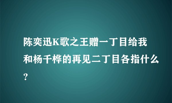 陈奕迅K歌之王赠一丁目给我和杨千桦的再见二丁目各指什么？