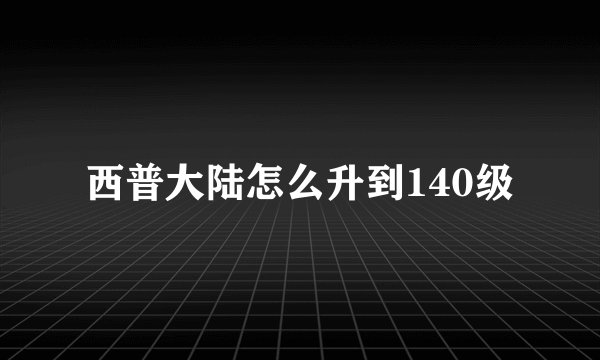 西普大陆怎么升到140级
