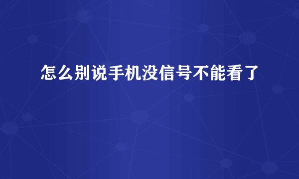 怎么别说手机没信号不能看了