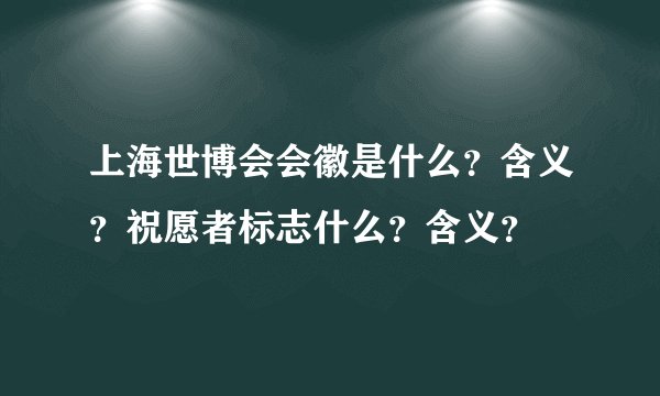 上海世博会会徽是什么？含义？祝愿者标志什么？含义？