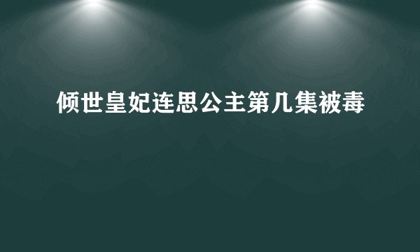 倾世皇妃连思公主第几集被毒