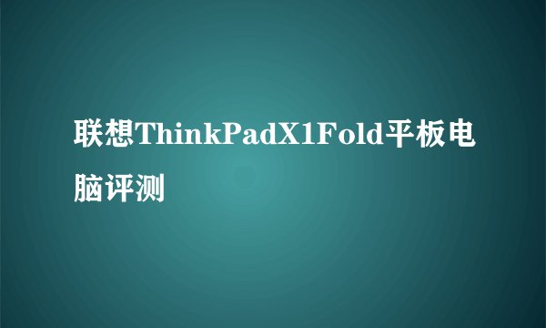 联想ThinkPadX1Fold平板电脑评测