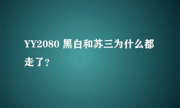 YY2080 黑白和苏三为什么都走了？