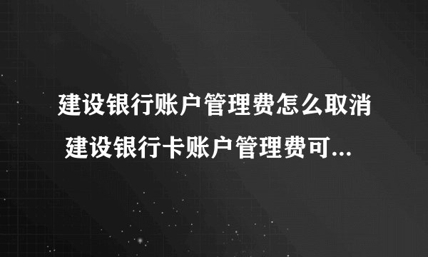 建设银行账户管理费怎么取消 建设银行卡账户管理费可以取消吗