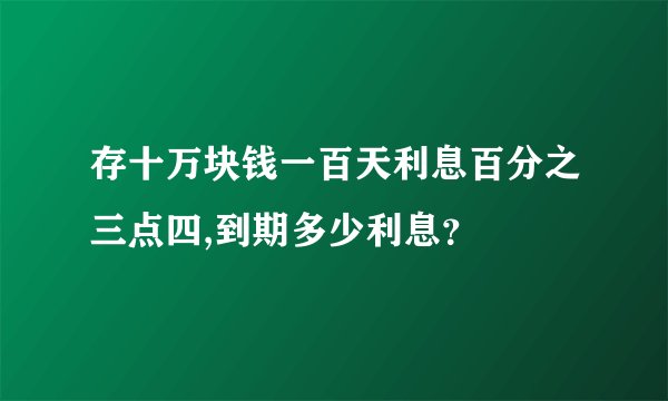 存十万块钱一百天利息百分之三点四,到期多少利息？