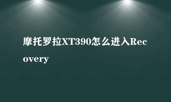 摩托罗拉XT390怎么进入Recovery