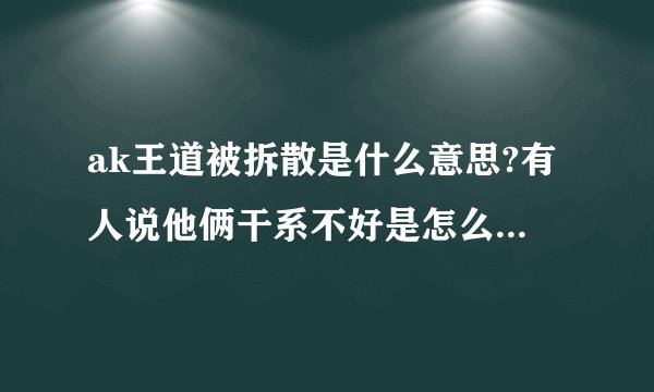 ak王道被拆散是什么意思?有人说他俩干系不好是怎么回事???