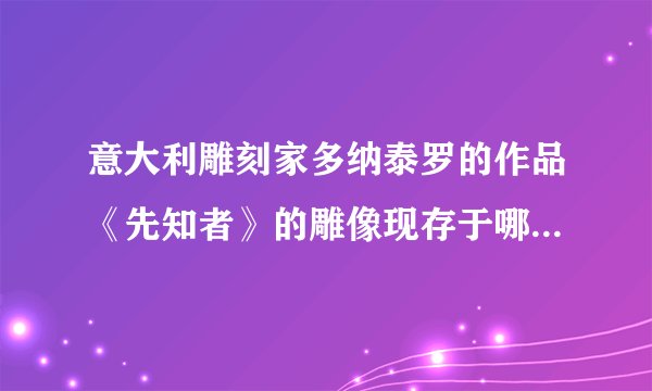 意大利雕刻家多纳泰罗的作品《先知者》的雕像现存于哪个博物馆？