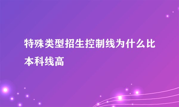 特殊类型招生控制线为什么比本科线高