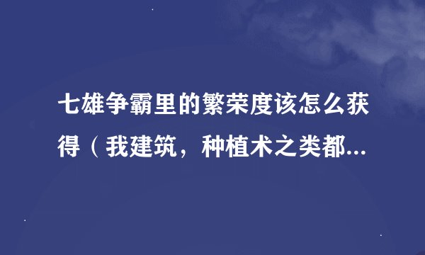七雄争霸里的繁荣度该怎么获得（我建筑，种植术之类都不好升级了）求解啊