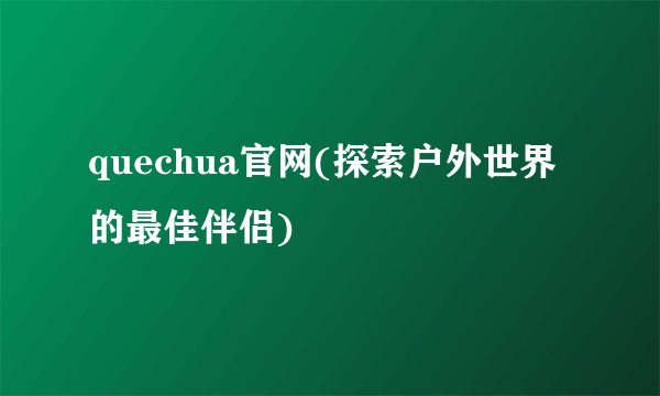 quechua官网(探索户外世界的最佳伴侣)