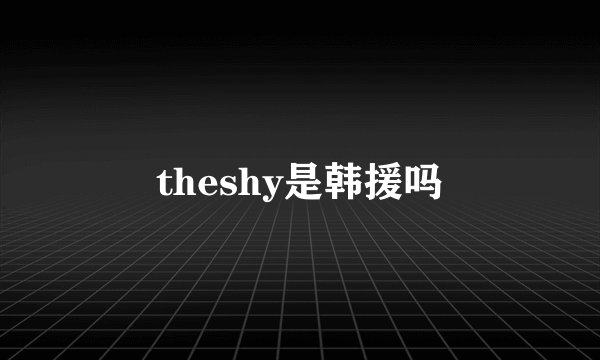 theshy是韩援吗