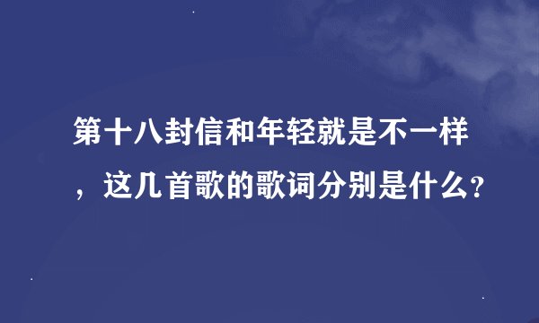 第十八封信和年轻就是不一样，这几首歌的歌词分别是什么？