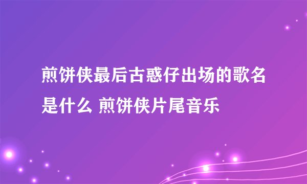 煎饼侠最后古惑仔出场的歌名是什么 煎饼侠片尾音乐